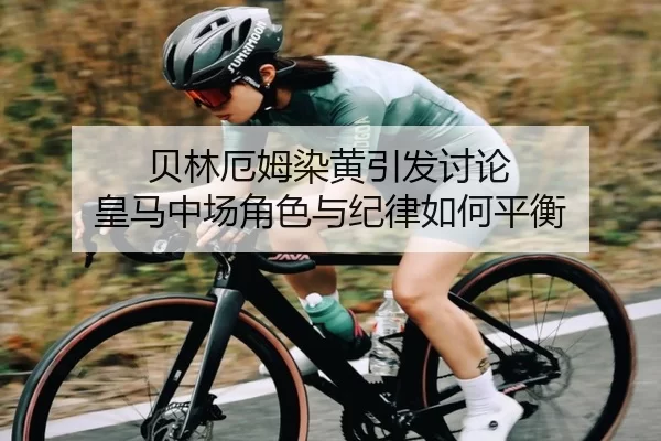 贝林厄姆染黄引发讨论 皇马中场角色与纪律如何平衡 - (Yuntiyu)